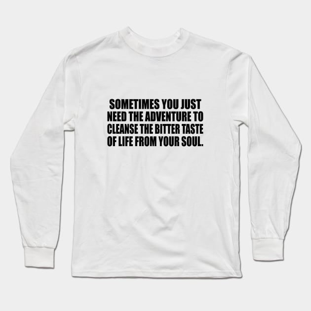 Sometimes you just need the adventure to cleanse the bitter taste of life from your soul Long Sleeve T-Shirt by CRE4T1V1TY